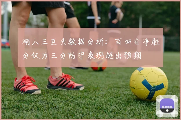 湖人三巨头数据分析：百回合净胜分仅为三分防守表现超出预期