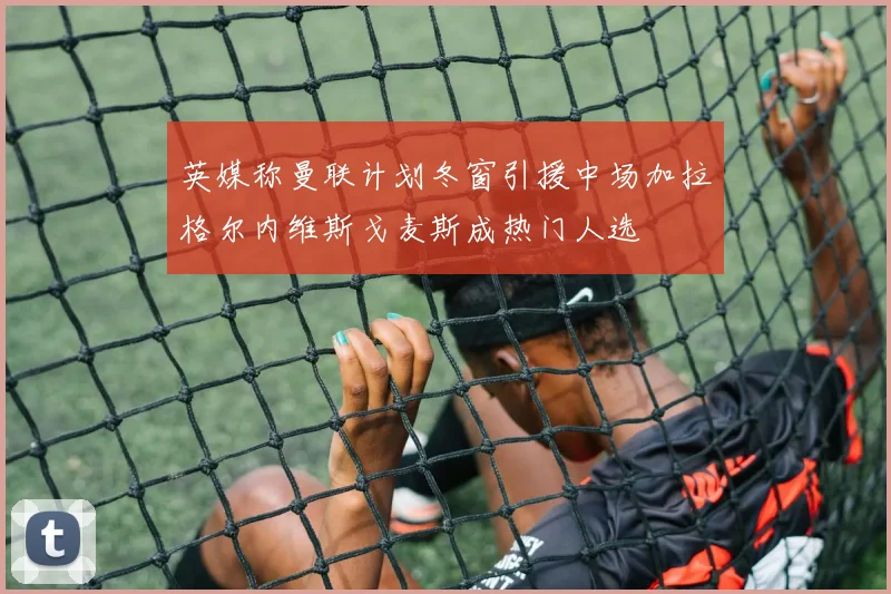 英媒称曼联计划冬窗引援中场加拉格尔内维斯戈麦斯成热门人选
