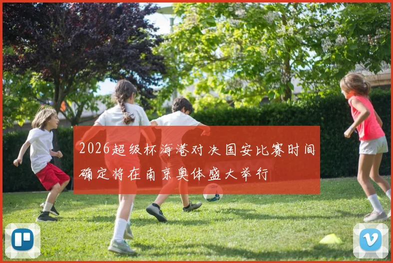2026超级杯海港对决国安比赛时间确定将在南京奥体盛大举行