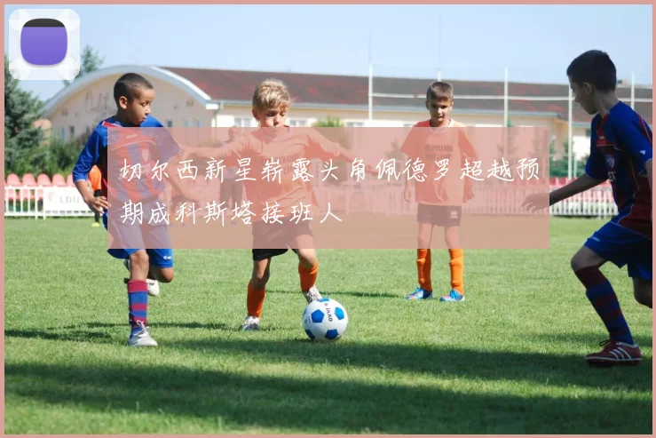 切尔西新星崭露头角佩德罗超越预期成科斯塔接班人