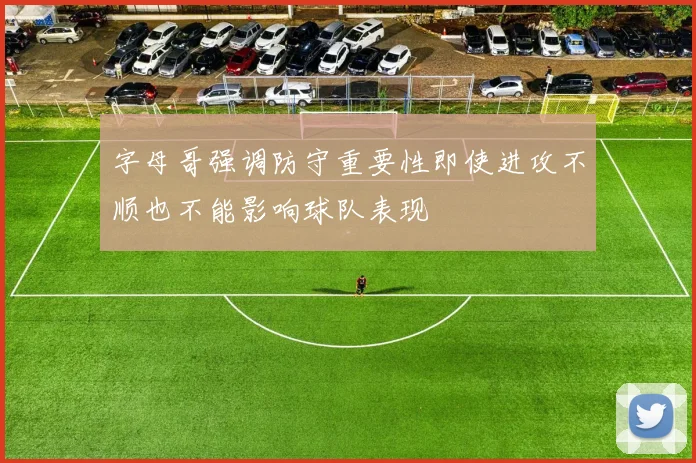 字母哥强调防守重要性即使进攻不顺也不能影响球队表现