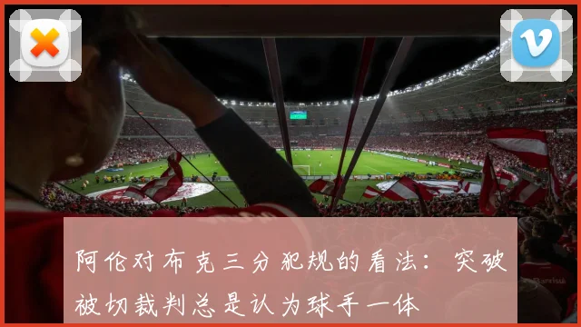 阿伦对布克三分犯规的看法：突破被切裁判总是认为球手一体