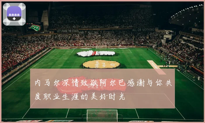 内马尔深情致敬阿尔巴感谢与你共度职业生涯的美好时光