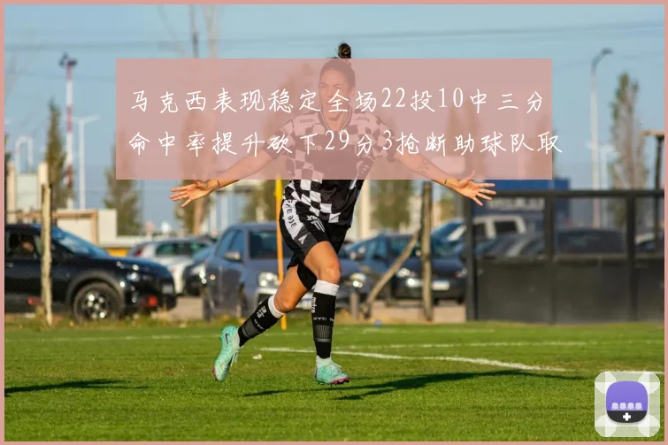 马克西表现稳定全场22投10中三分命中率提升砍下29分3抢断助球队取胜
