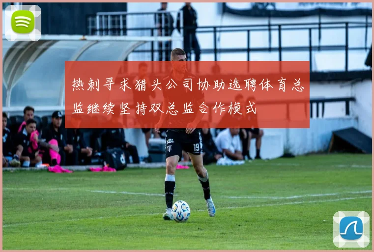 热刺寻求猎头公司协助选聘体育总监继续坚持双总监合作模式