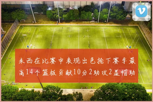 米西在比赛中表现出色抢下赛季最高14个篮板贡献10分2助攻2盖帽助力球队胜利