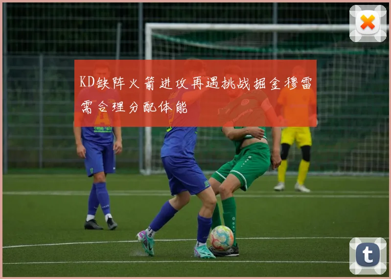 KD缺阵火箭进攻再遇挑战掘金穆雷需合理分配体能