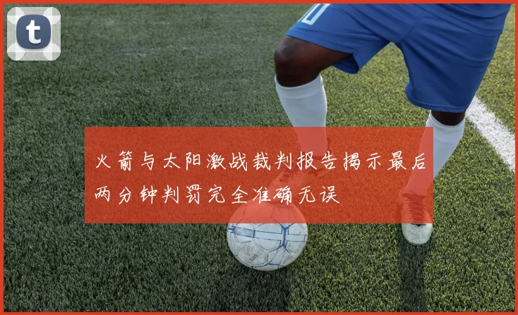 火箭与太阳激战裁判报告揭示最后两分钟判罚完全准确无误