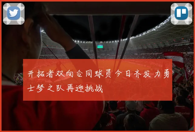 开拓者双向合同球员今日齐发力勇士梦之队再迎挑战