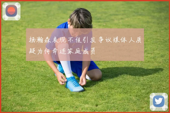 杨瀚森表现不佳引发争议媒体人质疑为何牵连家庭成员