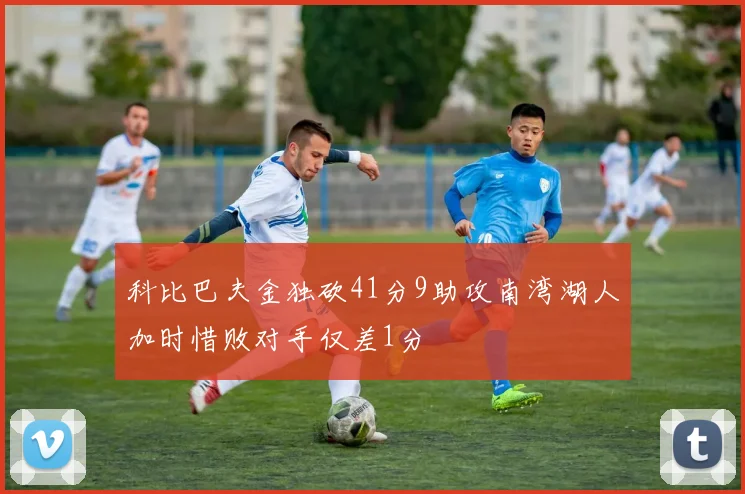 科比巴夫金独砍41分9助攻南湾湖人加时惜败对手仅差1分