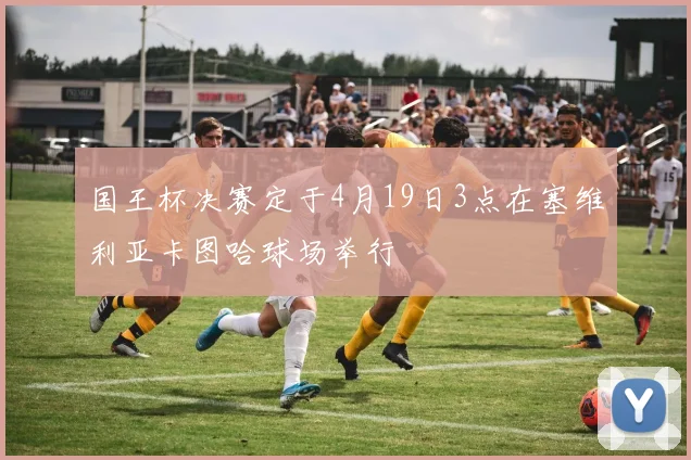 国王杯决赛定于4月19日3点在塞维利亚卡图哈球场举行