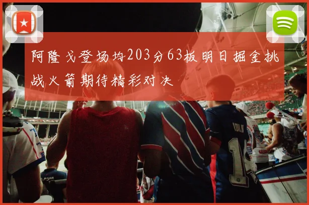 阿隆戈登场均203分63板明日掘金挑战火箭期待精彩对决
