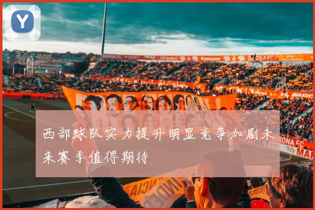 西部球队实力提升明显竞争加剧未来赛季值得期待