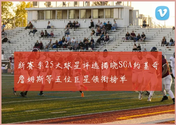 新赛季25大球星评选揭晓SGA约基奇詹姆斯等五位巨星领衔榜单