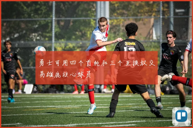 勇士可用四个首轮和三个互换权交易雄鹿核心球员