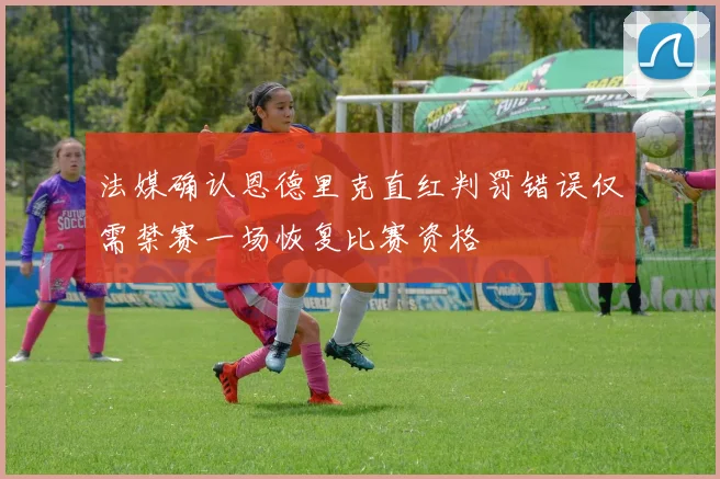 法媒确认恩德里克直红判罚错误仅需禁赛一场恢复比赛资格