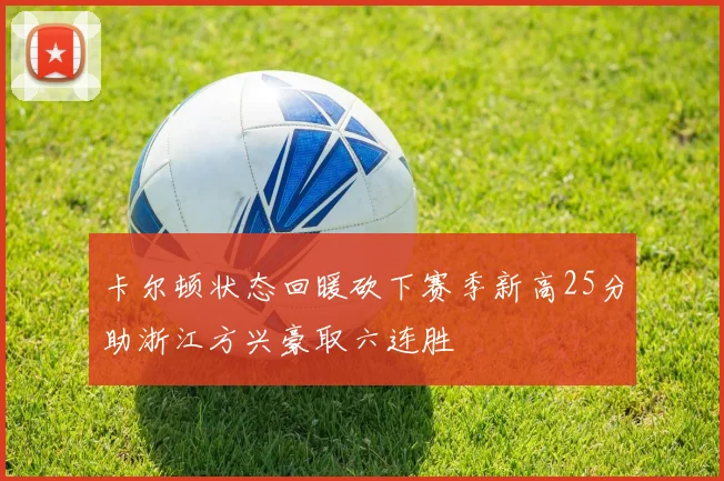 卡尔顿状态回暖砍下赛季新高25分助浙江方兴豪取六连胜