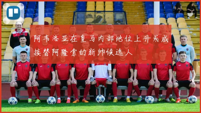 阿韦洛亚在皇马内部地位上升或成接替阿隆索的新帅候选人