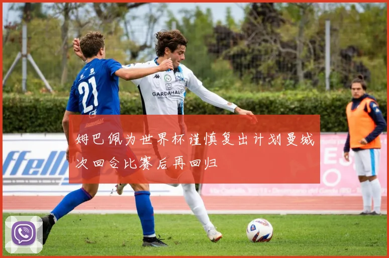 姆巴佩为世界杯谨慎复出计划曼城次回合比赛后再回归