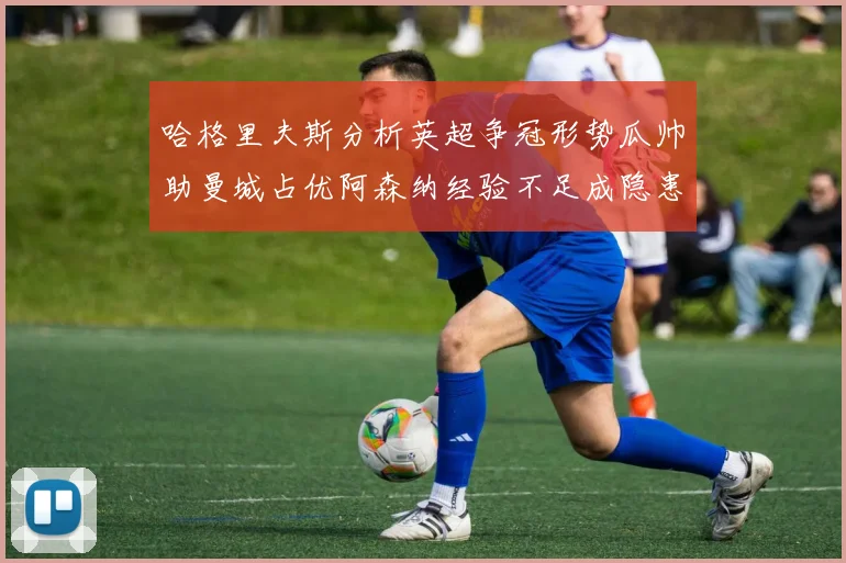 哈格里夫斯分析英超争冠形势瓜帅助曼城占优阿森纳经验不足成隐患