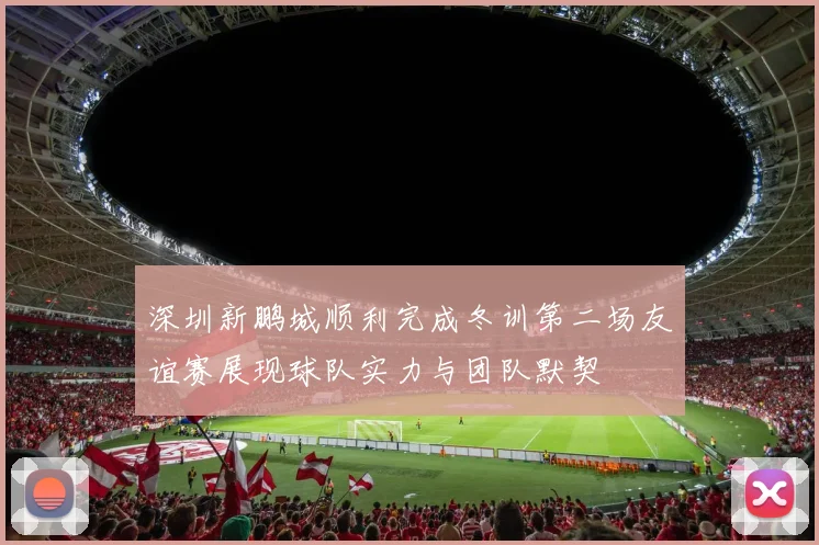 深圳新鹏城顺利完成冬训第二场友谊赛展现球队实力与团队默契