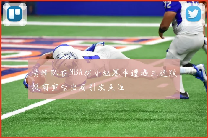 黄蜂队在NBA杯小组赛中遭遇三连败提前宣告出局引发关注