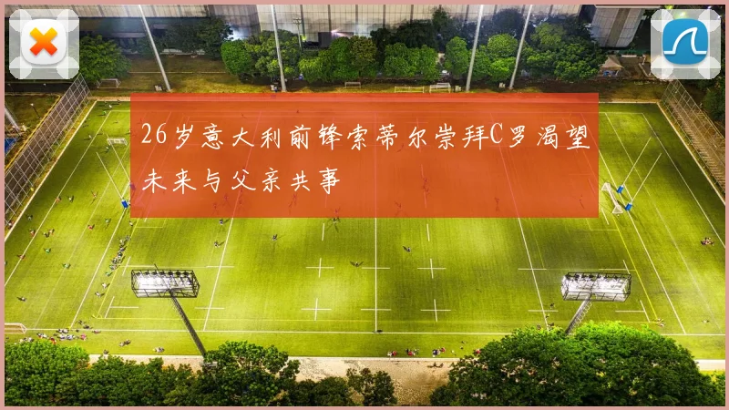 26岁意大利前锋索蒂尔崇拜C罗渴望未来与父亲共事