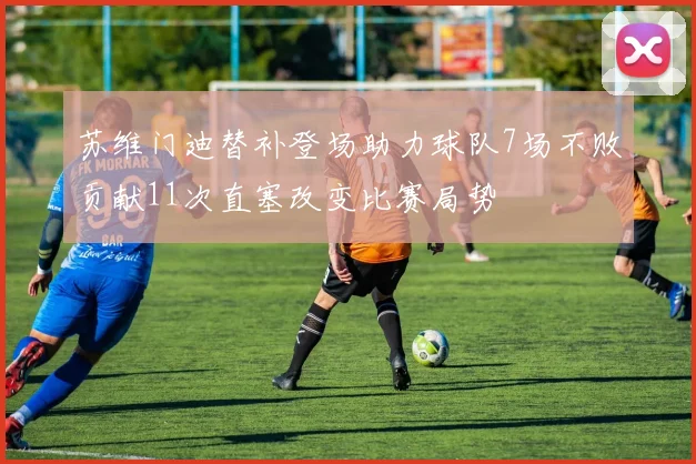苏维门迪替补登场助力球队7场不败贡献11次直塞改变比赛局势