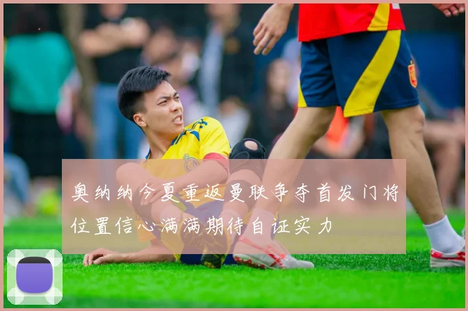 奥纳纳今夏重返曼联争夺首发门将位置信心满满期待自证实力