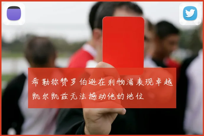 希勒称赞罗伯逊在利物浦表现卓越凯尔凯兹无法撼动他的地位