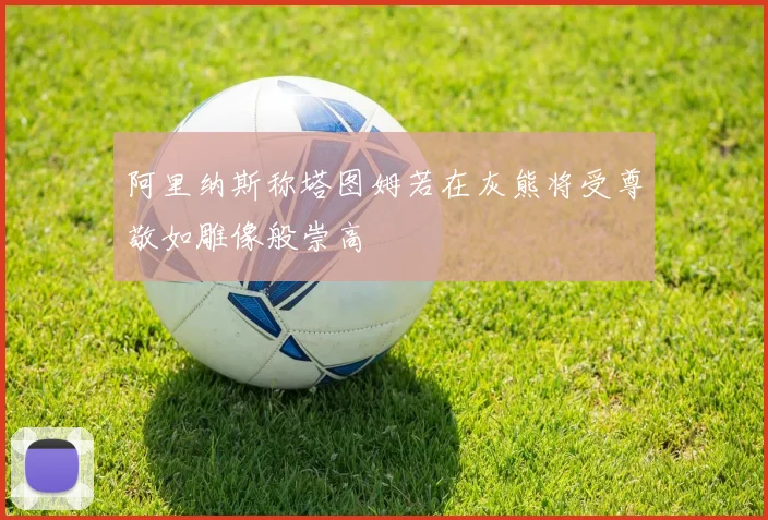 阿里纳斯称塔图姆若在灰熊将受尊敬如雕像般崇高