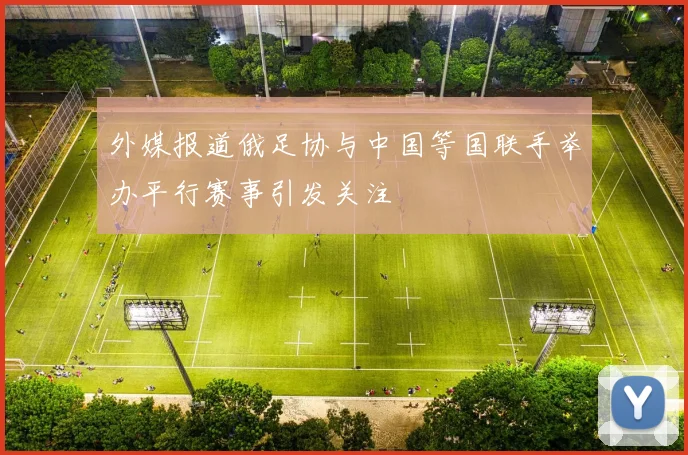 外媒报道俄足协与中国等国联手举办平行赛事引发关注