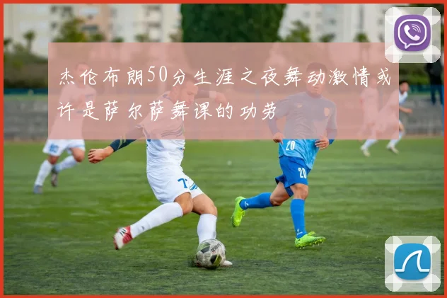 杰伦布朗50分生涯之夜舞动激情或许是萨尔萨舞课的功劳