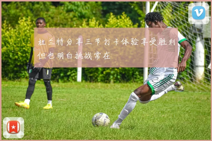 杜兰特分享三节打卡体验享受胜利但也明白挑战常在