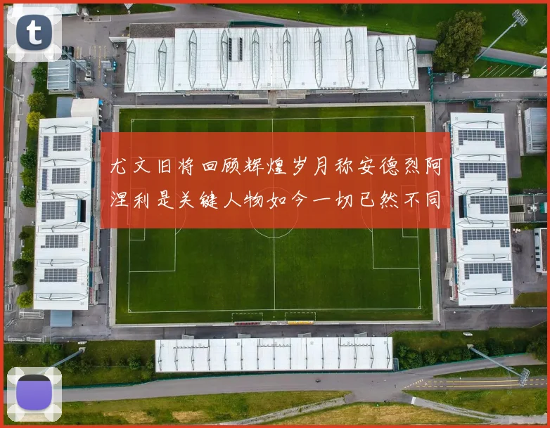 尤文旧将回顾辉煌岁月称安德烈阿涅利是关键人物如今一切已然不同