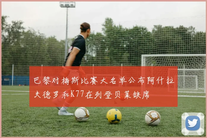 巴黎对梅斯比赛大名单公布阿什拉夫德罗和K77在列登贝莱缺席
