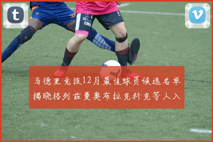 马德里竞技12月最佳球员候选名单揭晓格列兹曼奥布拉克科克等人入围