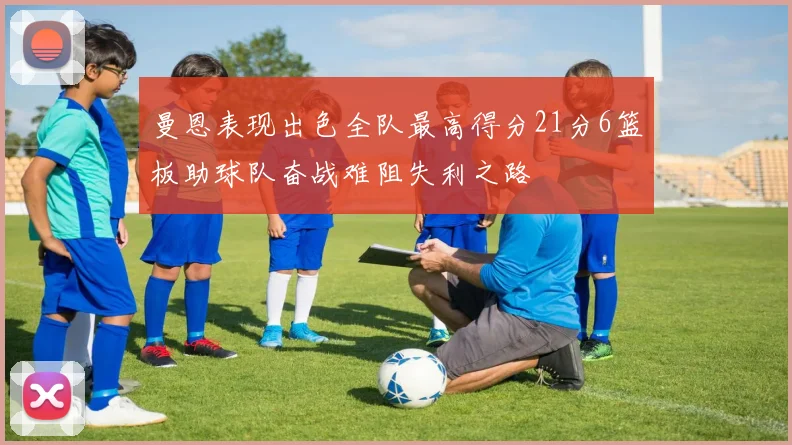 曼恩表现出色全队最高得分21分6篮板助球队奋战难阻失利之路