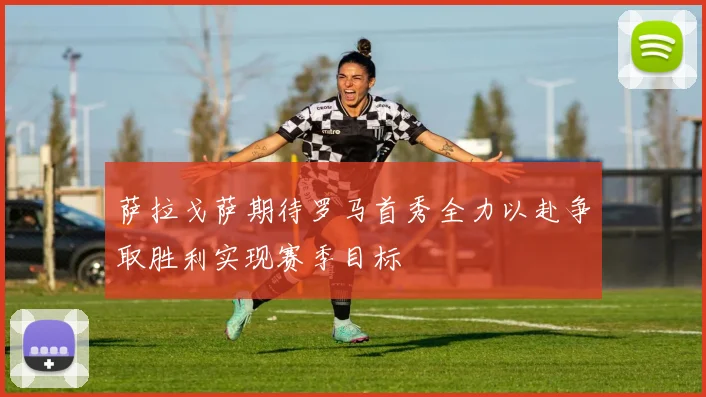 萨拉戈萨期待罗马首秀全力以赴争取胜利实现赛季目标
