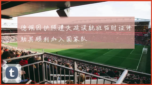 德佩因护照遗失延误航班临时证件助其顺利加入国家队