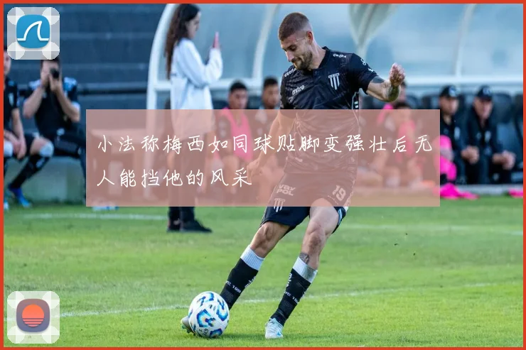 小法称梅西如同球贴脚变强壮后无人能挡他的风采