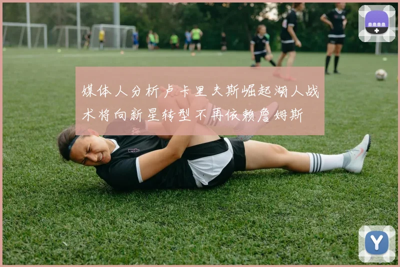 媒体人分析卢卡里夫斯崛起湖人战术将向新星转型不再依赖詹姆斯