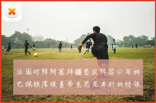 法国对阵阿塞拜疆首发阵容公布姆巴佩缺席埃基蒂克恩昆库科纳特领衔出战