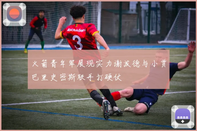 火箭青年军展现实力谢泼德与小贾巴里史密斯联手打硬仗