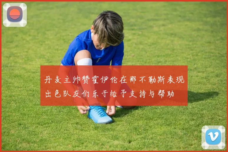 丹麦主帅赞霍伊伦在那不勒斯表现出色队友们乐于给予支持与帮助