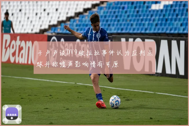 卡卢卢谈DV9被拉扯事件认为应判点球并称嘘声影响情有可原