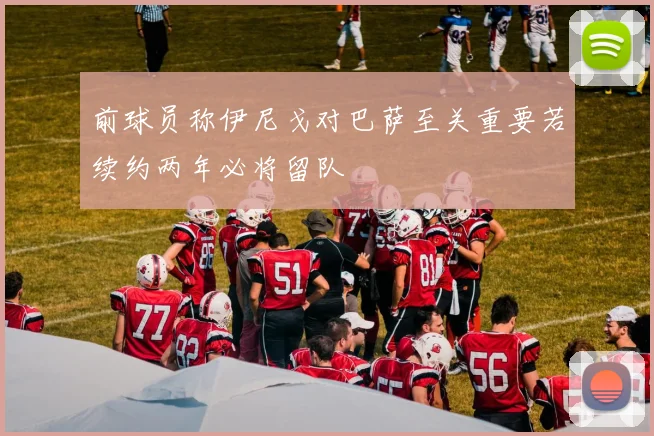 前球员称伊尼戈对巴萨至关重要若续约两年必将留队