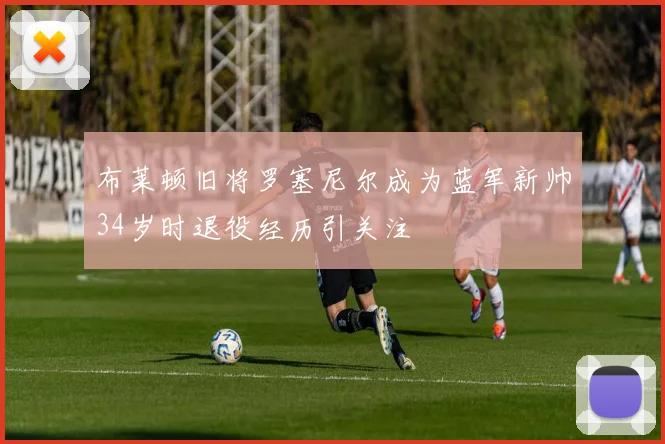 布莱顿旧将罗塞尼尔成为蓝军新帅34岁时退役经历引关注