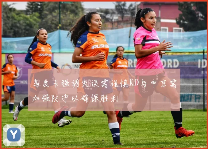 乌度卡强调失误需谨慎KD与申京需加强防守以确保胜利
